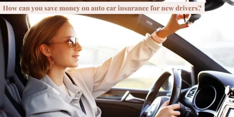 How can you save money on auto car insurance for new drivers?